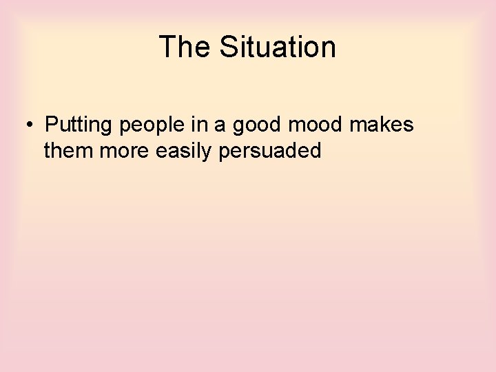 The Situation • Putting people in a good makes them more easily persuaded 