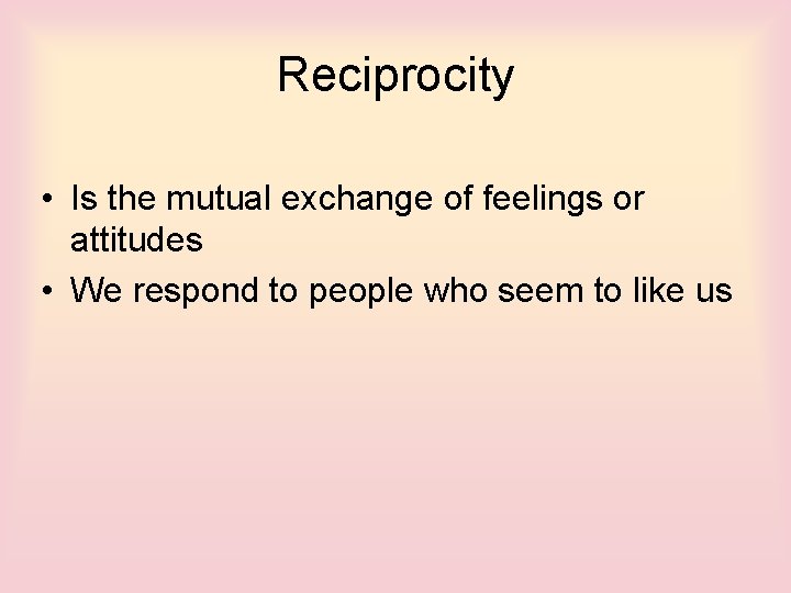 Reciprocity • Is the mutual exchange of feelings or attitudes • We respond to