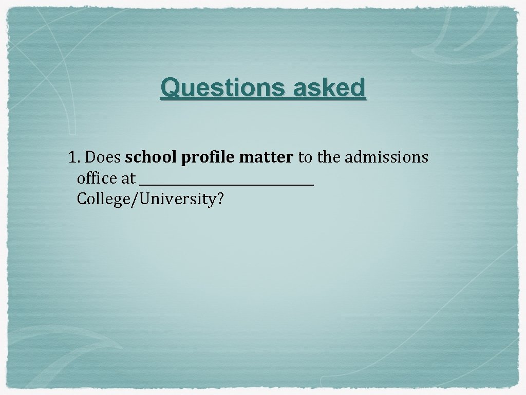 Questions asked 1. Does school profile matter to the admissions office at ______________ College/University?