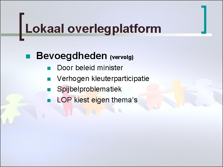 Lokaal overlegplatform n Bevoegdheden (vervolg) n n Door beleid minister Verhogen kleuterparticipatie Spijbelproblematiek LOP