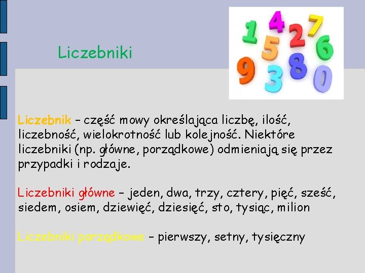 Liczebniki Liczebnik – część mowy określająca liczbę, ilość, liczebność, wielokrotność lub kolejność. Niektóre liczebniki