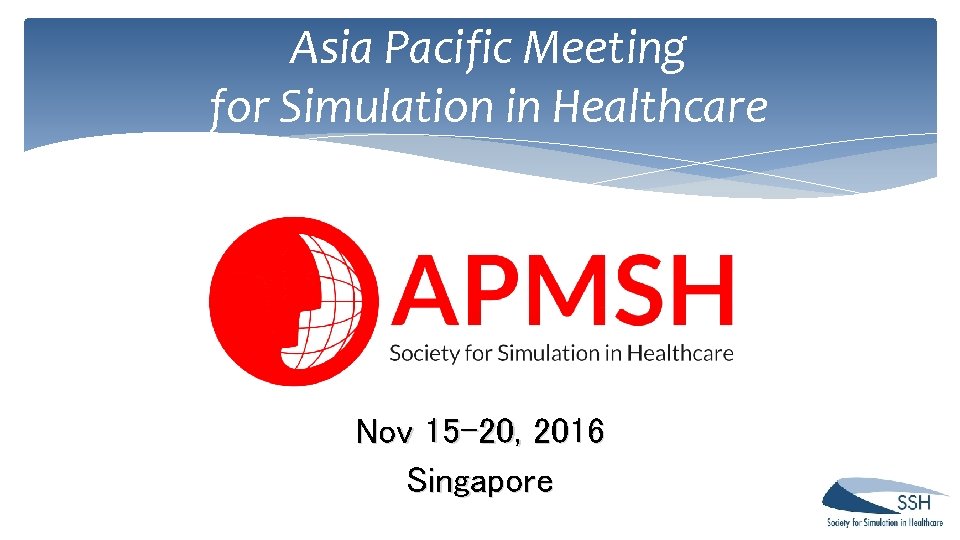 Asia Pacific Meeting for Simulation in Healthcare Nov 15 -20, 2016 Singapore Asia Pacific Meeting for Simulation in Healthcare Nov 15 -20, 2016 Singapore