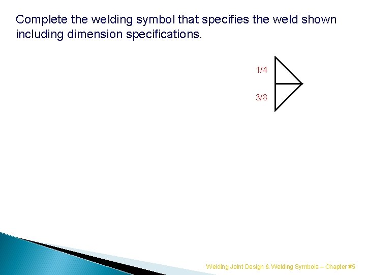 Complete the welding symbol that specifies the weld shown including dimension specifications. 1/4 3/8