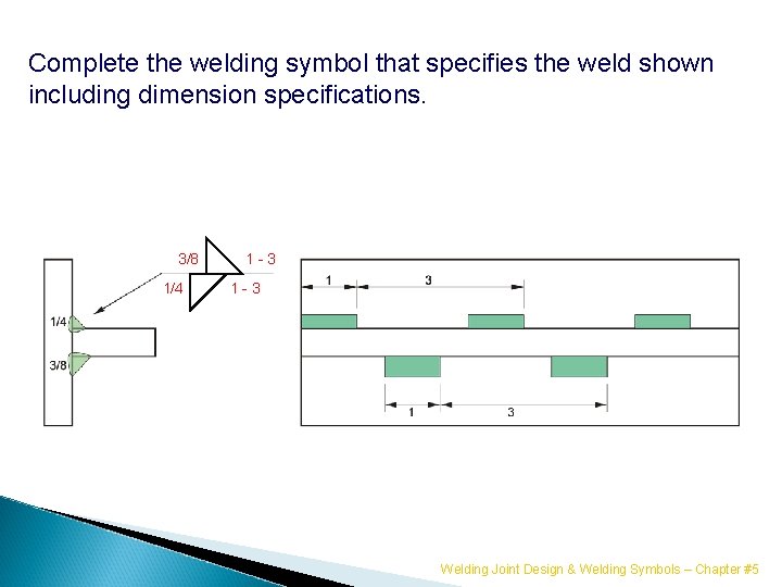 Complete the welding symbol that specifies the weld shown including dimension specifications. 3/8 1/4