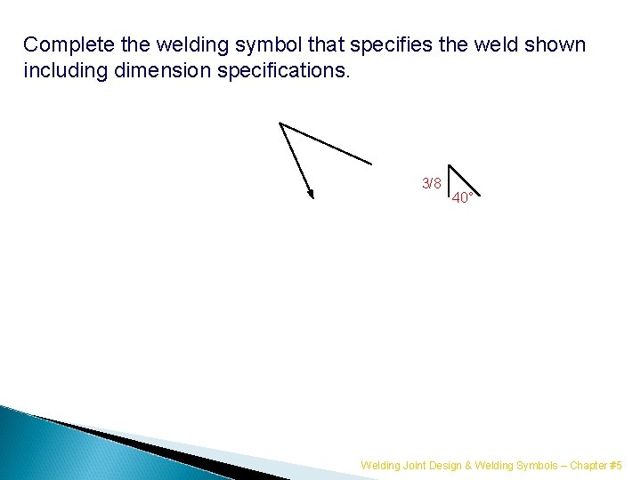Complete the welding symbol that specifies the weld shown including dimension specifications. 3/8 40°