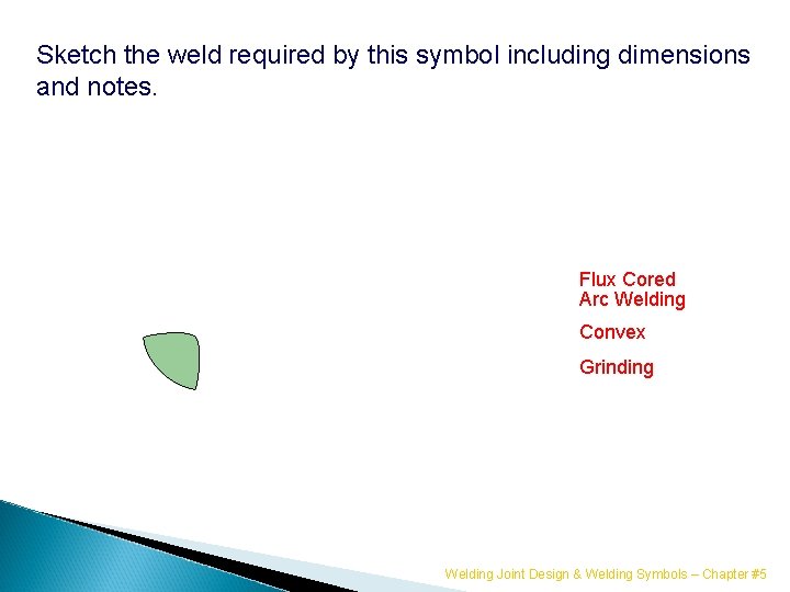 Sketch the weld required by this symbol including dimensions and notes. Flux Cored Arc