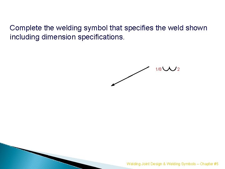 Complete the welding symbol that specifies the weld shown including dimension specifications. 1/8 2