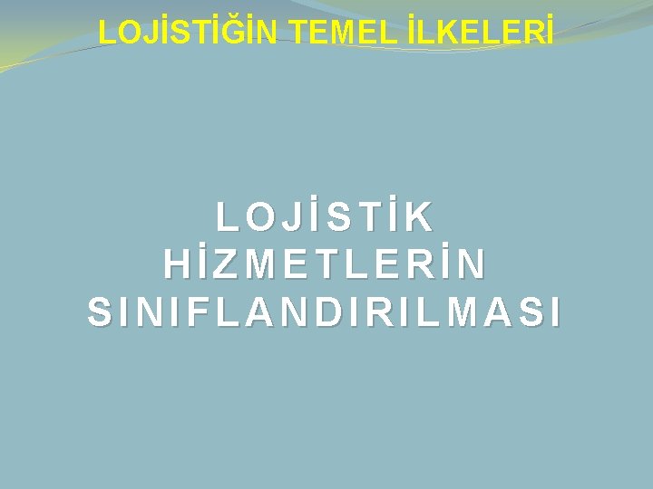 LOJİSTİĞİN TEMEL İLKELERİ LOJİSTİK HİZMETLERİN SINIFLANDIRILMASI 