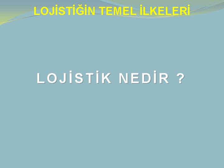 LOJİSTİĞİN TEMEL İLKELERİ LOJİSTİK NEDİR ? 