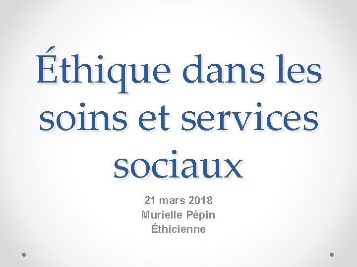 Éthique dans les soins et services sociaux 21 mars 2018 Murielle Pépin Éthicienne 