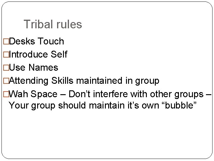 Tribal rules �Desks Touch �Introduce Self �Use Names �Attending Skills maintained in group �Wah