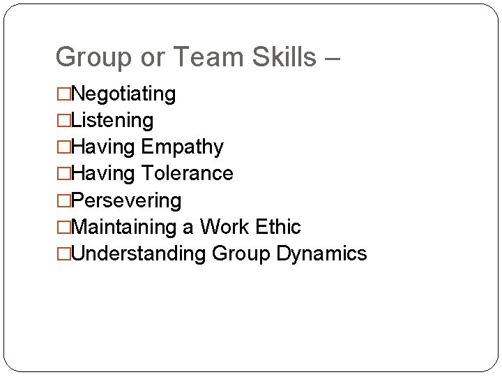 Group or Team Skills – �Negotiating �Listening �Having Empathy �Having Tolerance �Persevering �Maintaining a