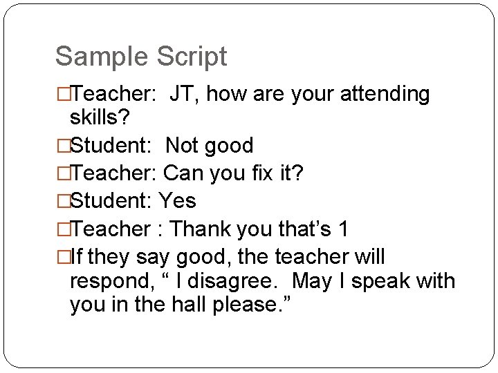 Sample Script �Teacher: JT, how are your attending skills? �Student: Not good �Teacher: Can