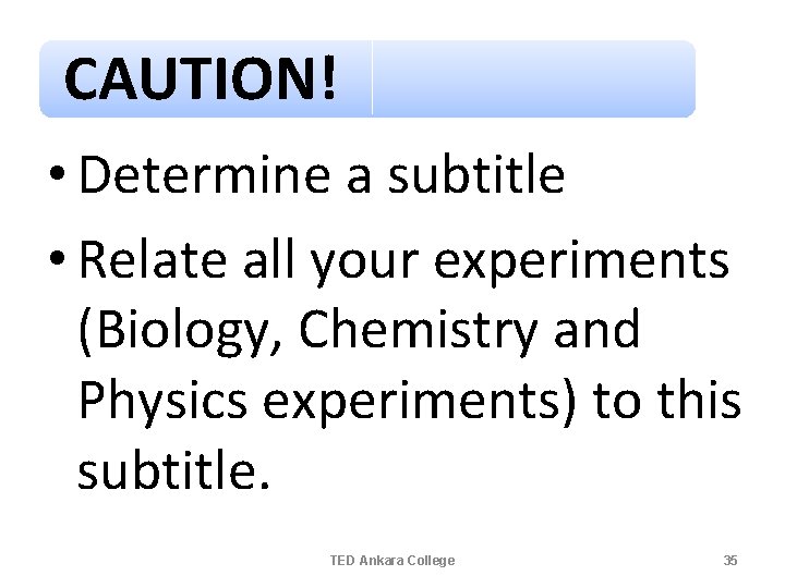 CAUTION! • Determine a subtitle • Relate all your experiments (Biology, Chemistry and Physics CAUTION! • Determine a subtitle • Relate all your experiments (Biology, Chemistry and Physics