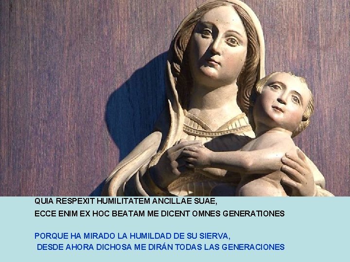 QUIA RESPEXIT HUMILITATEM ANCILLAE SUAE, ECCE ENIM EX HOC BEATAM ME DICENT OMNES GENERATIONES
