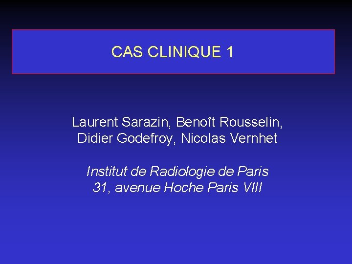 CAS CLINIQUE 1 Laurent Sarazin, Benoît Rousselin, Didier Godefroy, Nicolas Vernhet Institut de Radiologie