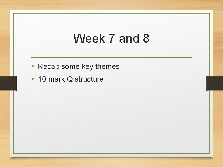 Week 7 and 8 • Recap some key themes • 10 mark Q structure