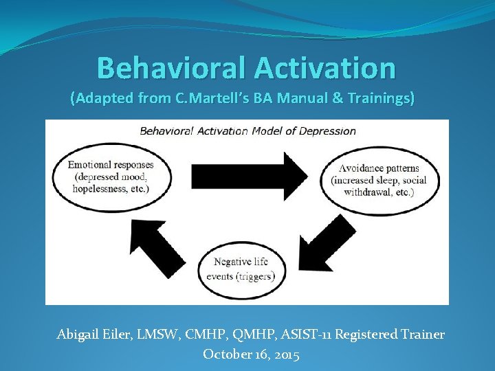 Behavioral Activation (Adapted from C. Martell’s BA Manual & Trainings) Abigail Eiler, LMSW, CMHP,