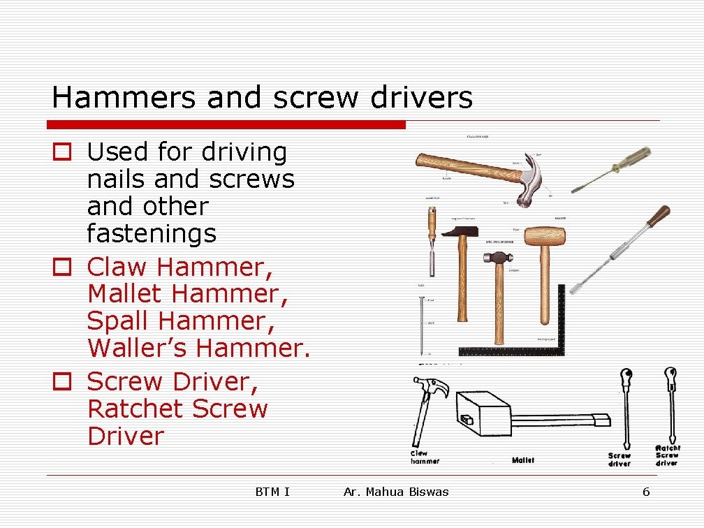 Hammers and screw drivers o Used for driving nails and screws and other fastenings