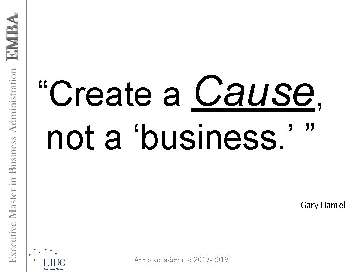 “Create a Cause, not a ‘business. ’ ” Gary Hamel Anno accademico 2017 -2019