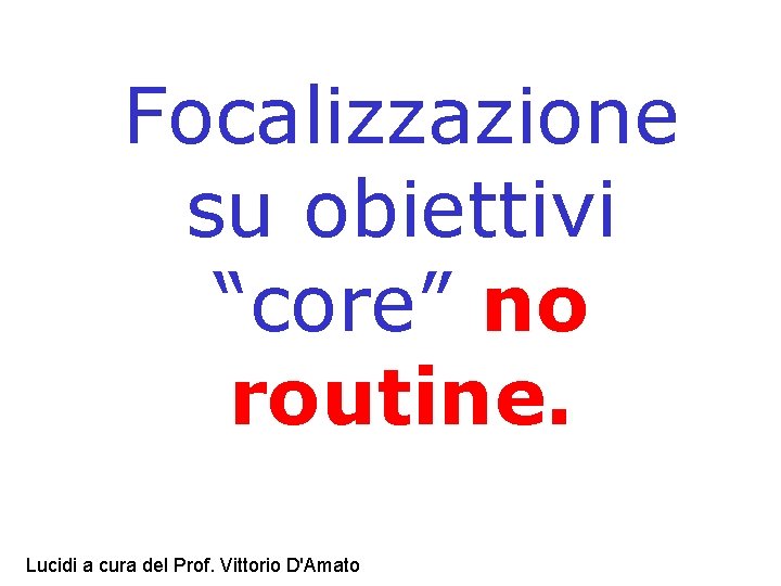 Focalizzazione su obiettivi “core” no routine. Lucidi a cura del Prof. Vittorio D'Amato 