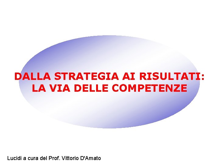 DALLA STRATEGIA AI RISULTATI: LA VIA DELLE COMPETENZE Lucidi a cura del Prof. Vittorio DALLA STRATEGIA AI RISULTATI: LA VIA DELLE COMPETENZE Lucidi a cura del Prof. Vittorio