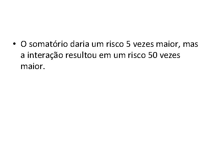  • O somatório daria um risco 5 vezes maior, mas a interação resultou