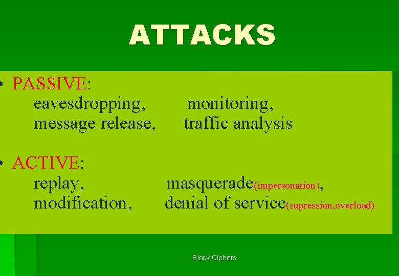 ATTACKS • PASSIVE: eavesdropping, message release, • ACTIVE: replay, modification, monitoring, traffic analysis masquerade(impersonation),