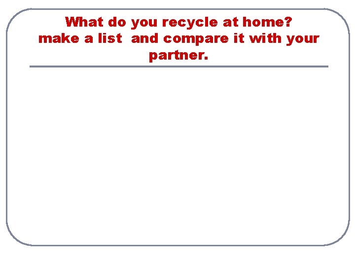 What do you recycle at home? make а list and compare it with your