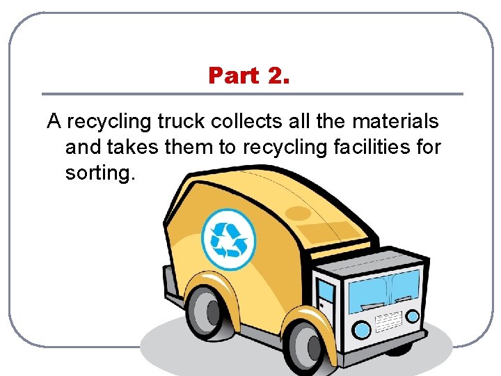 Part 2. A recycling truck collects all the materials and takes them to recycling