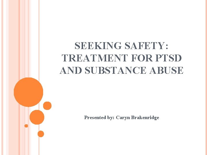 SEEKING SAFETY: TREATMENT FOR PTSD AND SUBSTANCE ABUSE Presented by: Caryn Brakenridge 