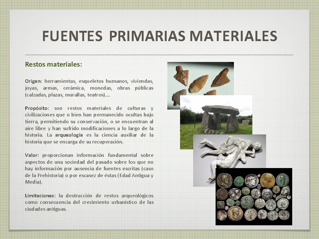 FUENTES PRIMARIAS MATERIALES Restos materiales: Origen: herramientas, esqueletos humanos, viviendas, joyas, armas, cerámica, monedas,