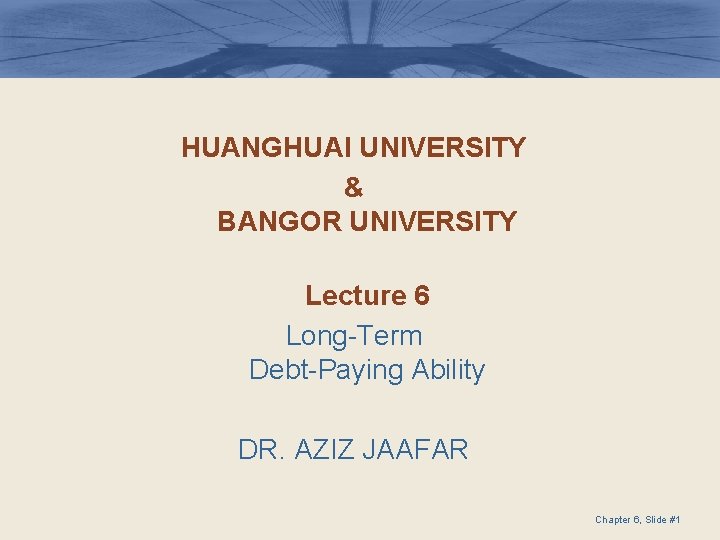 HUANGHUAI UNIVERSITY & BANGOR UNIVERSITY Lecture 6 Long-Term Debt-Paying Ability DR. AZIZ JAAFAR Chapter
