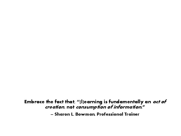 Embrace the fact that, “[l]earning is fundamentally an act of creation, not consumption of