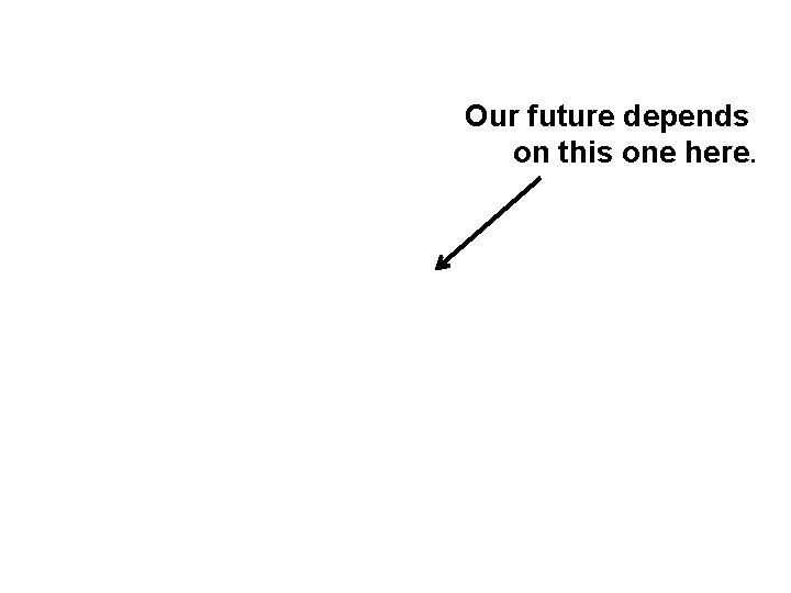 Our future depends on this one here. 