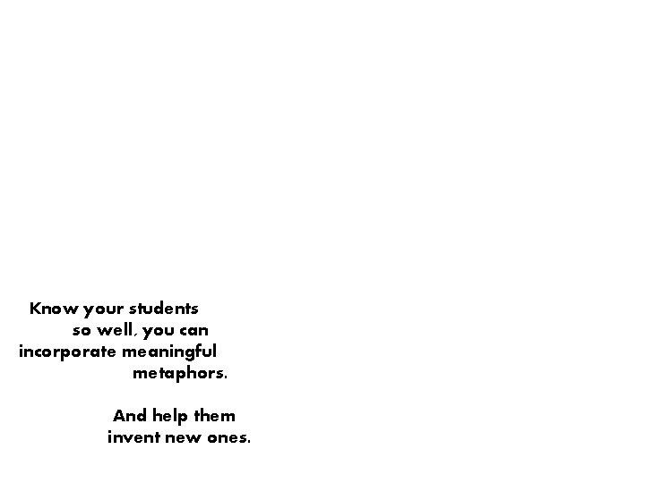 Know your students so well, you can incorporate meaningful metaphors. And help them invent Know your students so well, you can incorporate meaningful metaphors. And help them invent