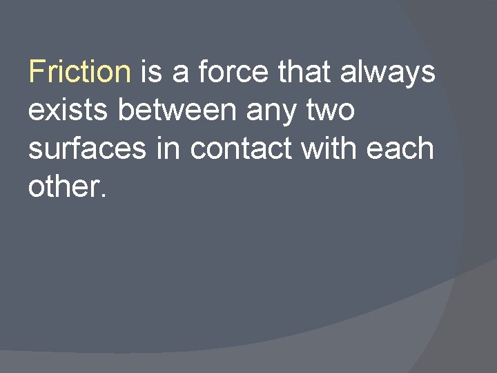 Friction is a force that always exists between any two surfaces in contact with