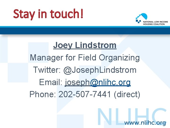 Stay in touch! Joey Lindstrom Manager for Field Organizing Twitter: @Joseph. Lindstrom Email: joseph@nlihc.