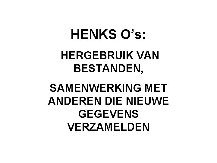 HENKS O’s: HERGEBRUIK VAN BESTANDEN, SAMENWERKING MET ANDEREN DIE NIEUWE GEGEVENS VERZAMELDEN 