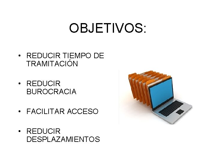 OBJETIVOS: • REDUCIR TIEMPO DE TRAMITACIÓN • REDUCIR BUROCRACIA • FACILITAR ACCESO • REDUCIR OBJETIVOS: • REDUCIR TIEMPO DE TRAMITACIÓN • REDUCIR BUROCRACIA • FACILITAR ACCESO • REDUCIR