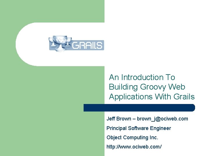 An Introduction To Building Groovy Web Applications With Grails Jeff Brown – brown_j@ociweb. com