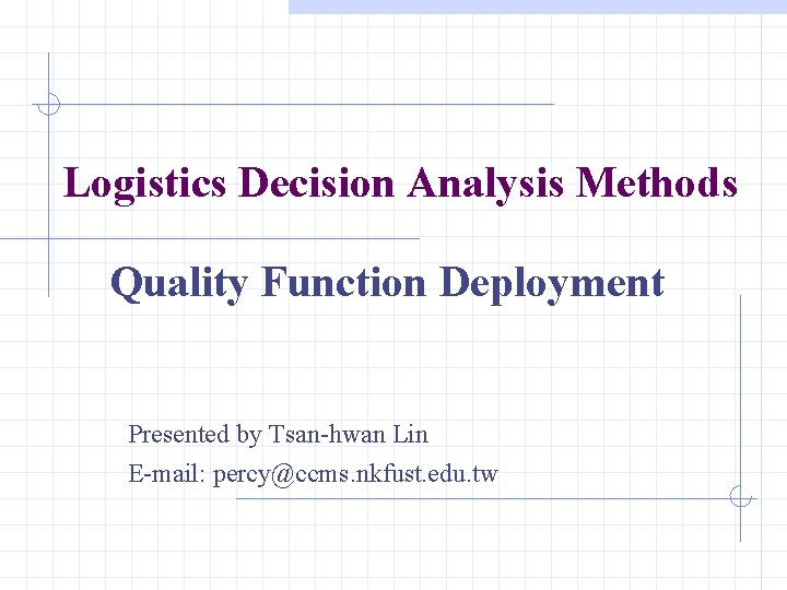 Logistics Decision Analysis Methods Quality Function Deployment Presented by Tsan-hwan Lin E-mail: percy@ccms. nkfust.