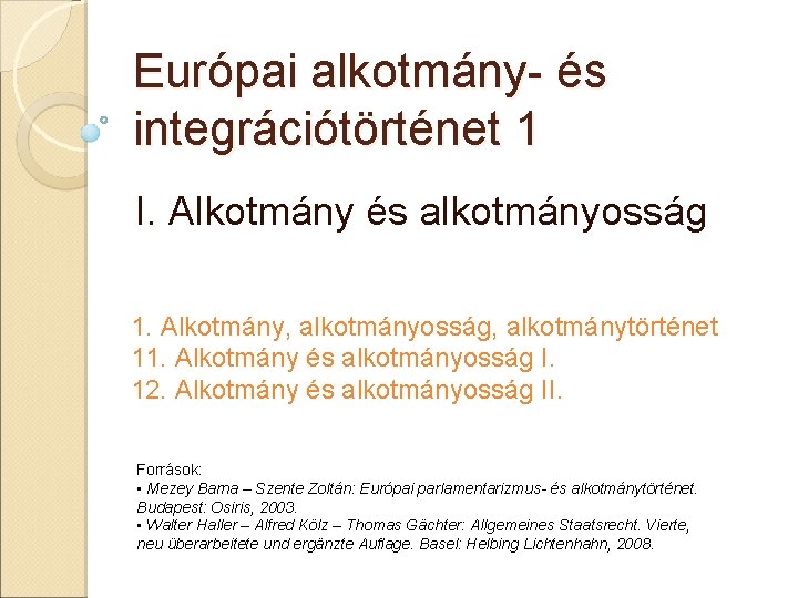 Európai alkotmány- és integrációtörténet 1 I. Alkotmány és alkotmányosság 1. Alkotmány, alkotmányosság, alkotmánytörténet 11.