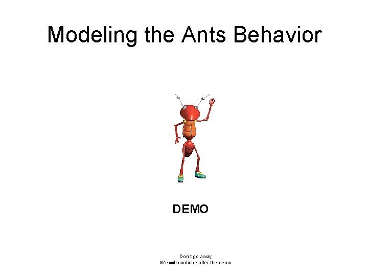 Modeling the Ants Behavior DEMO Don’t go away We will continue after the demo