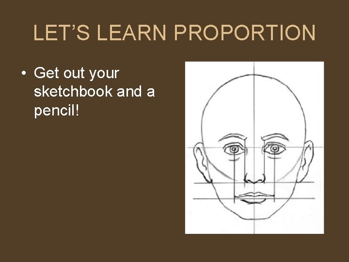 LET’S LEARN PROPORTION • Get out your sketchbook and a pencil! 