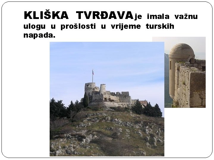KLIŠKA TVRĐAVA je imala važnu ulogu u prošlosti u vrijeme turskih napada. KLIŠKA TVRĐAVA je imala važnu ulogu u prošlosti u vrijeme turskih napada.
