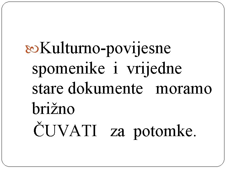  Kulturno-povijesne spomenike i vrijedne stare dokumente moramo brižno ČUVATI za potomke. 