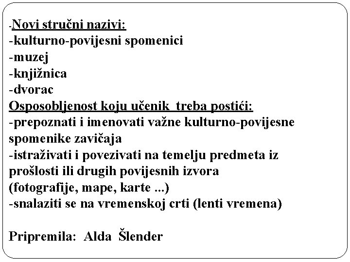 -Novi stručni nazivi: -kulturno-povijesni spomenici -muzej -knjižnica -dvorac Osposobljenost koju učenik treba postići: -prepoznati