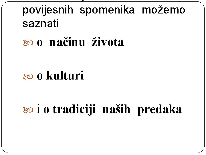 povijesnih spomenika možemo saznati o načinu života o kulturi i o tradiciji naših predaka