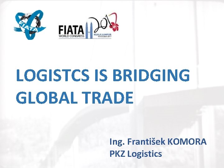 LOGISTCS IS BRIDGING GLOBAL TRADE Ing. František KOMORA PKZ Logistics 